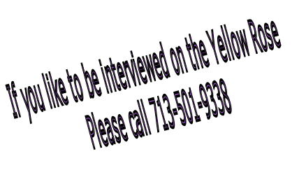 If you like to be interviewed on the Yellow Rose 
 Please call 713-501-9338